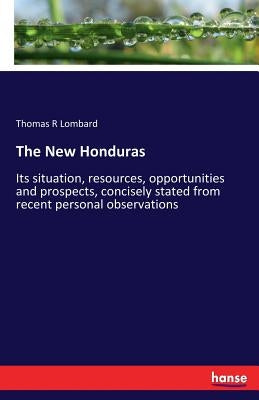 The New Honduras: Its situation, resources, opportunities and prospects, concisely stated from recent personal observations by Lombard, Thomas R.