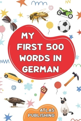 My first 500 words in German: An English-German bilingual visual dictionary with illustrated words on everyday themes - A picture book to learn Germ by Publishing, Atlas
