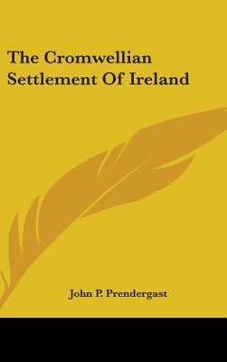 The Cromwellian Settlement Of Ireland by Prendergast, John P.