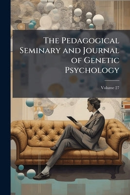 The Pedagogical Seminary and Journal of Genetic Psychology; Volume 27 by Anonymous