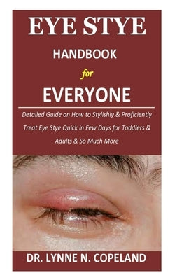 Eye Stye Handbook for Everyone: Detailed Guide on How to Stylishly & Proficiently Treat Eye Stye Quick in Few Days for Toddlers & Adults & So Much Mor by Copeland, Lynne N.