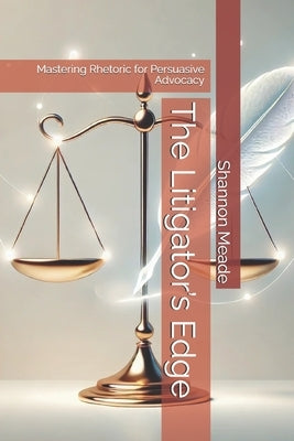 The Litigator's Edge: Mastering Rhetoric for Persuasive Advocacy by Meade, Shannon J.