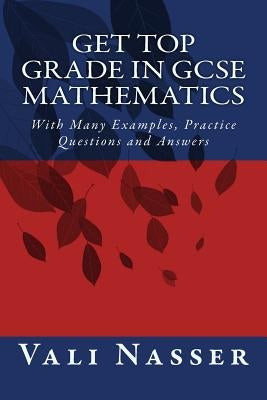 Get Top Grade in GCSE Mathematics: With Many Examples, Practice Questions and Answers by Nasser, Vali