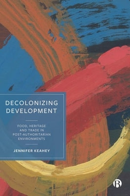 Decolonizing Development: Food, Heritage and Trade in Post-Authoritarian Environments by Keahey, Jennifer