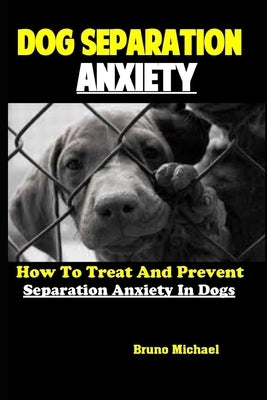Dog Separation Anxiety: How To Treat And Prevent Separation Anxiety In Dogs by Michael, Bruno