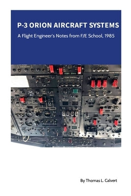 P-3 Orion Aircraft Systems - A Flight Engineer's Notes from F/E School, 1985 by Calvert, Thomas L.