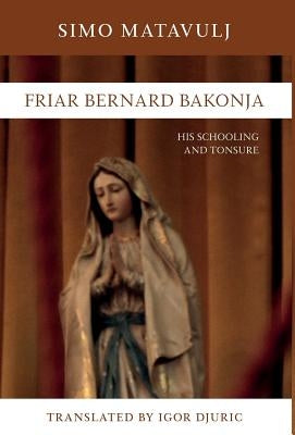 Friar Bernard Bakonja: His Schooling and Tonsure by Matavulj, Simo