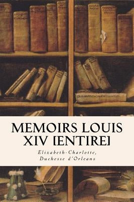 Memoirs Louis XIV [Entire] by Duchesse d'Orleans, Elizabeth-Charlotte