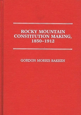 Rocky Mountain Constitution Making, 1850-1912 by Bakken, Gordon Morris