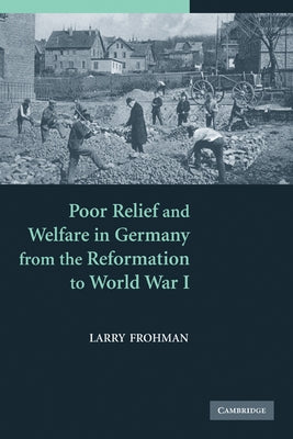 Poor Relief and Welfare in Germany from the Reformation to World War I by Frohman, Larry