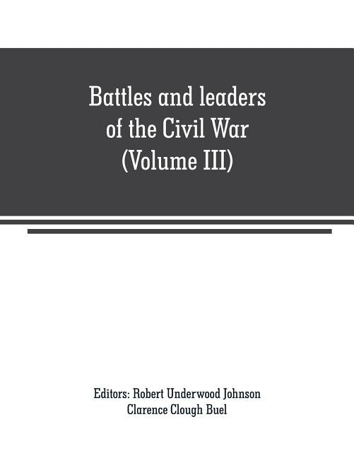 Battles and leaders of the Civil War (Volume III): being for the most part contributions by Union and Confederate officers: based upon "The Century Wa by Underwood Johnson, Robert