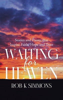 Waiting for Heaven: Stories and Poems that Inspire Faith, Hope and Trust by Simmons, Rob K.
