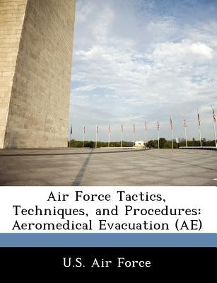 Air Force Tactics, Techniques, and Procedures: Aeromedical Evacuation (Ae) by U. S. Air Force
