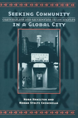 Seeking Community in a Global City: Guatemalans and Salvadorans in Los Angeles by Hamilton, Nora