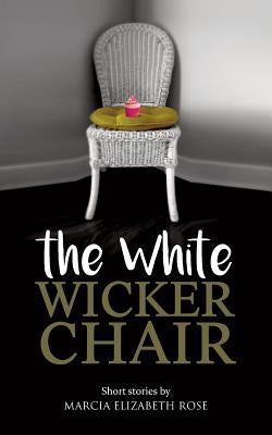 The White Wicker Chair: Short stories by Marcia Elizabeth Rose by Rose, Marcia Elizabeth