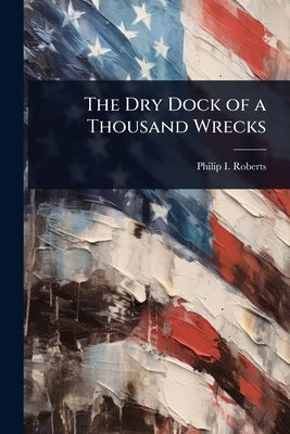 The Dry Dock of a Thousand Wrecks by Roberts, Philip I.