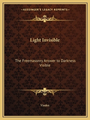 Light Invisible: The Freemasonry Answer to Darkness Visible by Vindex