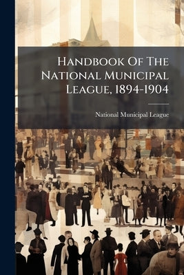 Handbook Of The National Municipal League, 1894-1904 by League, National Municipal