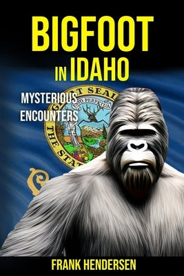 Bigfoot in Idaho: Mysterious Encounters by Hendersen, Frank