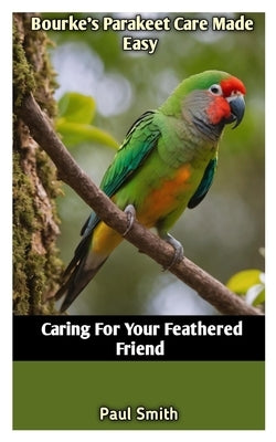 Bourke's Parakeet Care Made Easy: Caring For Your Feathered Friend by Smith, Paul