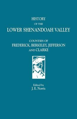 History of the Lower Shenandoah Valley: Counties of Frederick, Berkeley, Jefferson and Clarke by Norris, J. E.