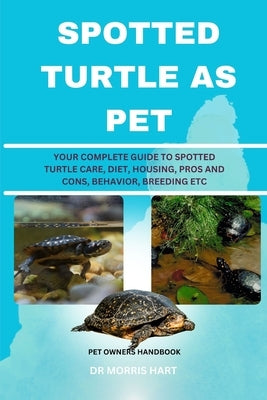 Spotted Turtle as Pet: Your Complete Guide to Spotted Turtle Care, Diet, Housing, Pros and Cons, Behavior, Breeding Etc by Hart, Morris
