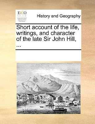 Short Account of the Life, Writings, and Character of the Late Sir John Hill, ... by Multiple Contributors
