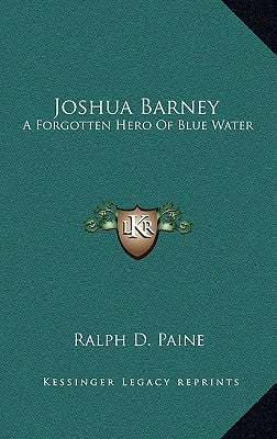 Joshua Barney: A Forgotten Hero Of Blue Water by Paine, Ralph D.