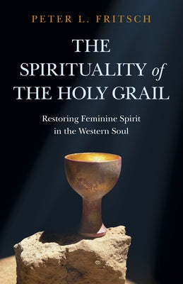 The Spirituality of the Holy Grail: Restoring Feminine Spirit in the Western Soul by Fritsch, Peter L.