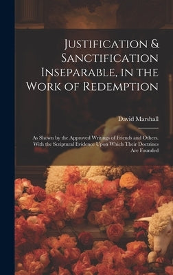 Justification & Sanctification Inseparable, in the Work of Redemption: As Shown by the Approved Writings of Friends and Others. With the Scriptural Ev by Marshall, David