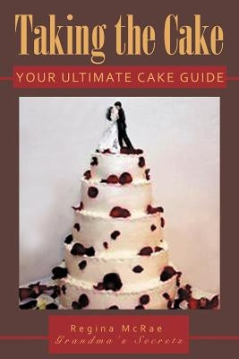 Taking the Cake: Your Ultimate Cake Guide by McRae, Regina