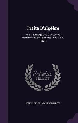 Traite D'algèbre: Ptie. a L'usage Des Classes De Mathématiques Spéciales. Nouv. Éd., 1878 by Bertrand, Joseph