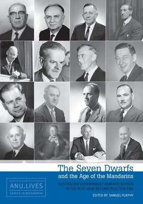 The Seven Dwarfs and the Age of the Mandarins: Australian Government Administration in the Post-War Reconstruction Era by Furphy, Samuel