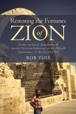 Restoring the Fortunes of Zion: Essays on Israel, Jerusalem and Jewish-Christian Relations on the Fiftieth Anniversary of the Six-Day War by Yule, Rob