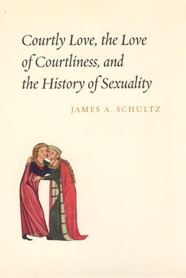 Courtly Love, the Love of Courtliness, and the History of Sexuality by Schultz, James A.