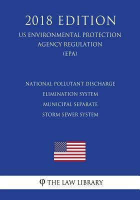 National Pollutant Discharge Elimination System - Municipal Separate Storm Sewer System (US Environmental Protection Agency Regulation) (EPA) (2018 Ed by The Law Library