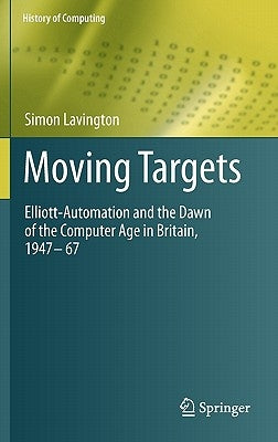 Moving Targets: Elliott-Automation and the Dawn of the Computer Age in Britain, 1947 - 67 by Lavington, Simon