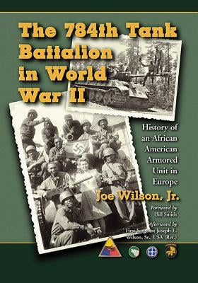 The 784th Tank Battalion in World War II: History of an African American Armored Unit in Europe by Wilson, Joe