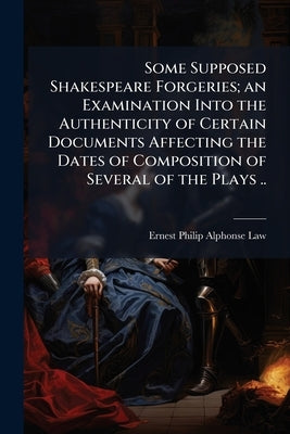 Some Supposed Shakespeare Forgeries; an Examination Into the Authenticity of Certain Documents Affecting the Dates of Composition of Several of the Pl by Law, Ernest Philip Alphonse