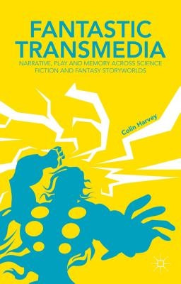 Fantastic Transmedia: Narrative, Play and Memory Across Science Fiction and Fantasy Storyworlds by Harvey, C.
