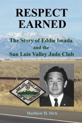 Respect Earned: The Story of Eddie Imada and the San Luis Valley Judo Club by Dick, Matthew H.