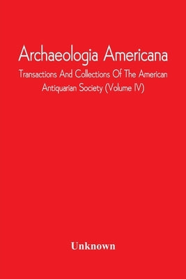 Archaeologia Americana; Transactions And Collections Of The American Antiquarian Society (Volume Iv) by Unknown