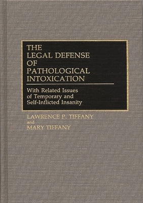 The Legal Defense of Pathological Intoxication: With Related Issues of Temporary and Self-Inflicted Insanity by Tiffany, Lawrence P.