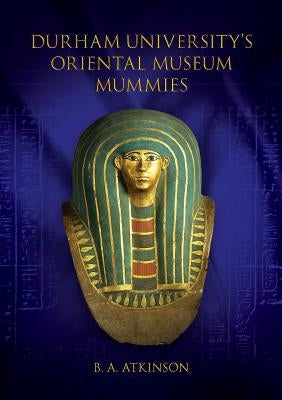 Durham University's Oriental Museum Mummies by Atkinson, B. a.