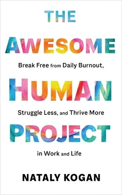 The Awesome Human Project: Break Free from Daily Burnout, Struggle Less, and Thrive More in Work and Life by Kogan, Nataly