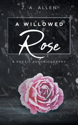 A Willowed Rose: A Poetic Autobiography by Allen, J. A.