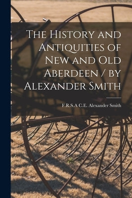 The History and Antiquities of New and Old Aberdeen / by Alexander Smith by Smith, Alexander C. E.