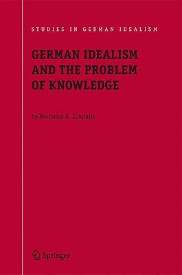 German Idealism and the Problem of Knowledge:: Kant, Fichte, Schelling, and Hegel by Limnatis, Nectarios G.