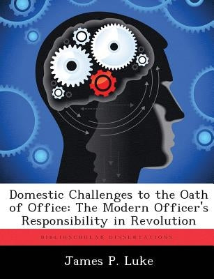 Domestic Challenges to the Oath of Office: The Modern Officer's Responsibility in Revolution by Luke, James P.