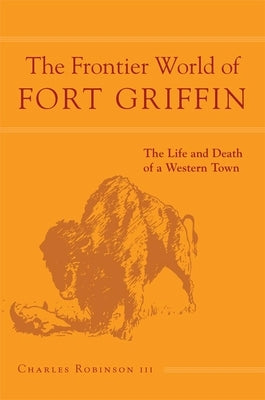 The Frontier World of Fort Griffin: The Life and Death of a Western Townvolume 18 by Robinson, Charles M.